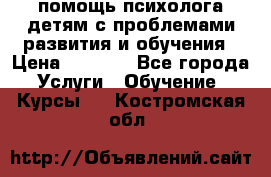 помощь психолога детям с проблемами развития и обучения › Цена ­ 1 000 - Все города Услуги » Обучение. Курсы   . Костромская обл.